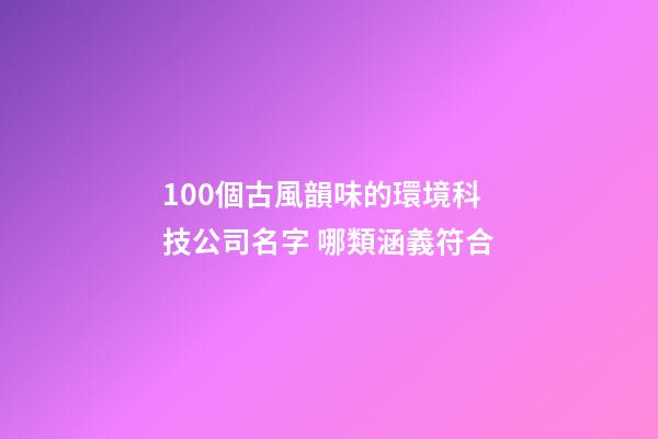 100個古風韻味的環境科技公司名字 哪類涵義符合-第1張-公司起名-玄機派